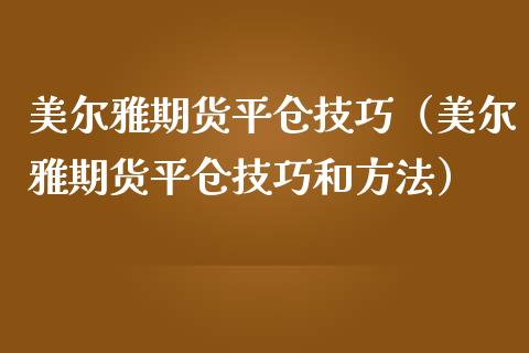美尔雅期货平仓技巧（美尔雅期货平仓技巧和方法）