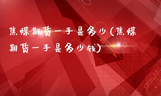 焦煤期货一手是多少(焦煤期货一手是多少钱)