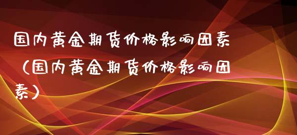 国内黄金期货价格影响因素（国内黄金期货价格影响因素）