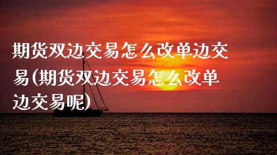 期货双边交易怎么改单边交易(期货双边交易怎么改单边交易呢)