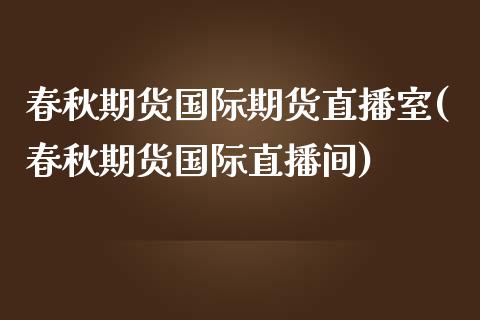 春秋期货国际期货直播室(春秋期货国际直播间)