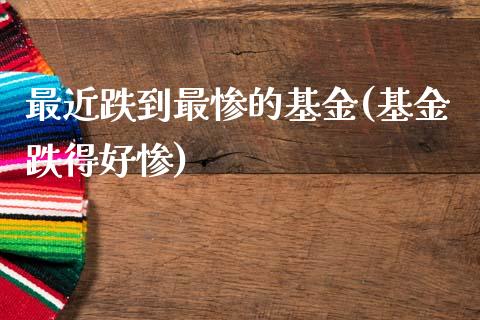 最近跌到最惨的基金(基金跌得好惨)