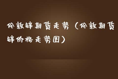 伦敦锌期货走势（伦敦期货锌价格走势图）