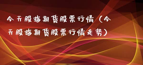 今天股指期货股票行情（今天股指期货股票行情走势）