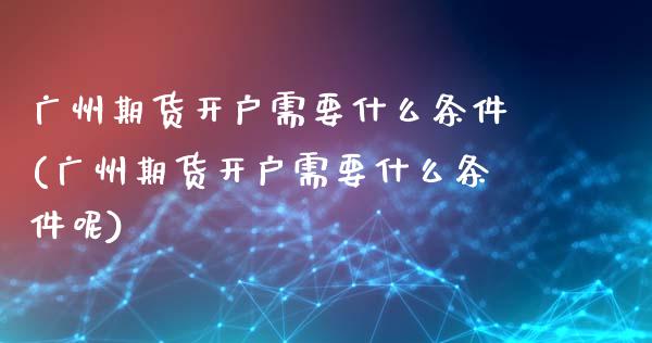 广州期货开户需要什么条件(广州期货开户需要什么条件呢)