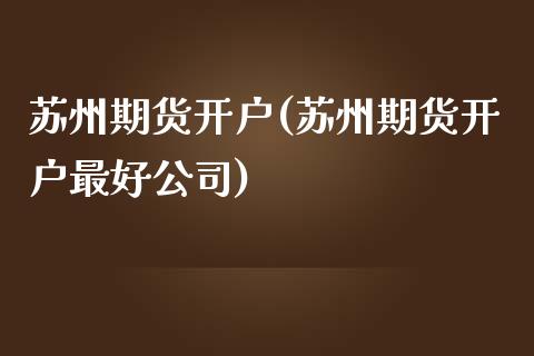 苏州期货开户(苏州期货开户最好公司)
