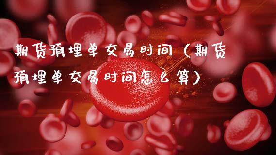 期货预埋单交易时间（期货预埋单交易时间怎么算）