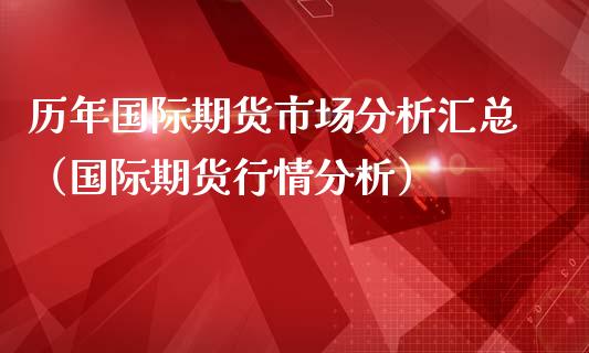 历年国际期货市场分析汇总（国际期货行情分析）