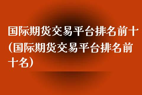 国际期货交易平台排名前十(国际期货交易平台排名前十名)