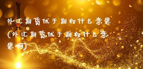 外汇期货优于期权什么意思(外汇期货优于期权什么意思啊)