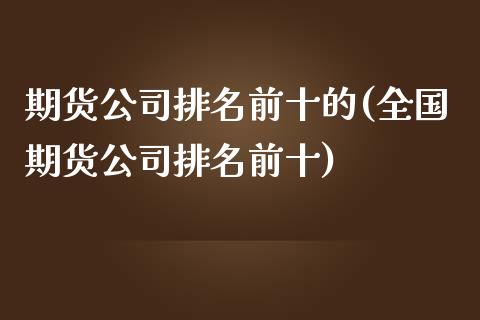 期货公司排名前十的(全国期货公司排名前十)