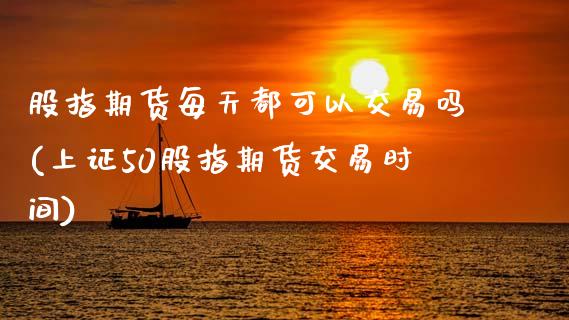 股指期货每天都可以交易吗(上证50股指期货交易时间)