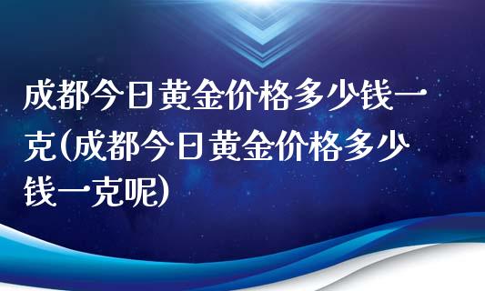 成都今日黄金价格多少钱一克(成都今日黄金价格多少钱一克呢)