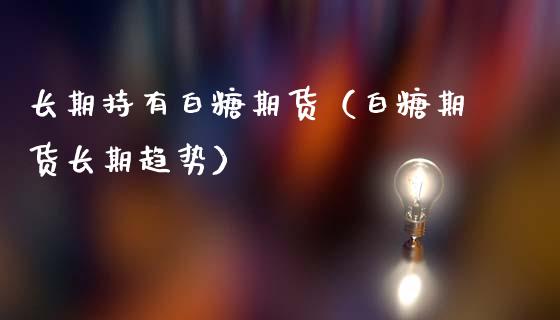 长期持有白糖期货（白糖期货长期趋势）