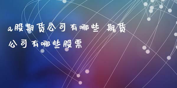 a股期货公司有哪些 期货公司有哪些股票