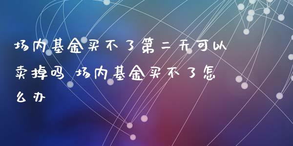场内基金买不了第二天可以卖掉吗 场内基金买不了怎么办