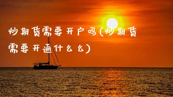 炒期货需要开户吗(炒期货需要开通什么么)