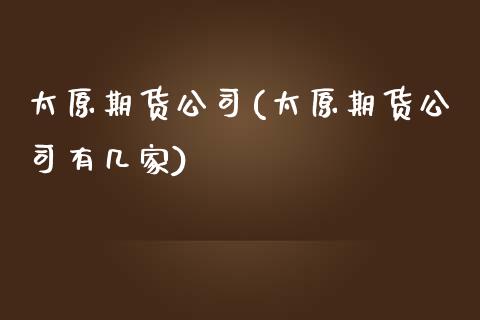 太原期货公司(太原期货公司有几家)