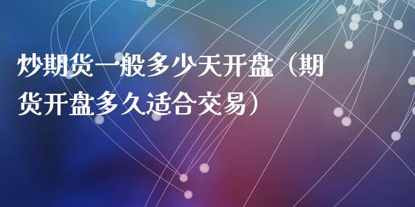 炒期货一般多少天开盘（期货开盘多久适合交易）