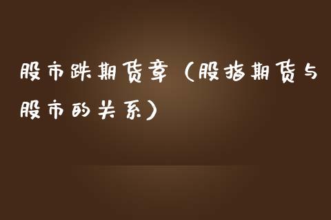 股市跌期货章（股指期货与股市的关系）