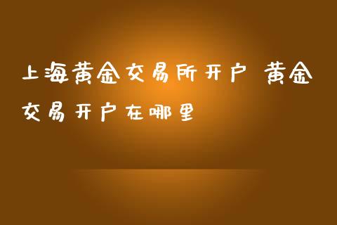 上海黄金交易所开户 黄金交易开户在哪里
