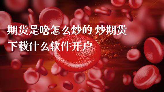 期货是啥怎么炒的 炒期货下载什么软件开户