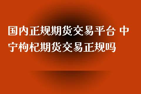 国内正规期货交易平台 中宁枸杞期货交易正规吗