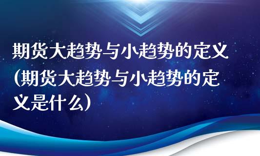 期货大趋势与小趋势的定义(期货大趋势与小趋势的定义是什么)