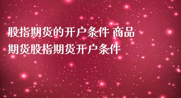 股指期货的开户条件 商品期货股指期货开户条件