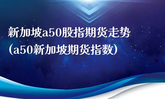 新加坡a50股指期货走势(a50新加坡期货指数)_https://www.dglong8.com_期货理财_第1张