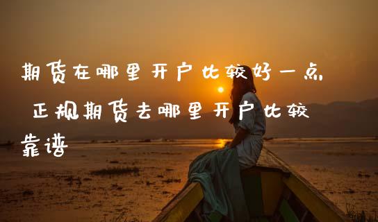 期货在哪里开户比较好一点 正规期货去哪里开户比较靠谱