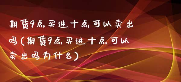 期货9点买进十点可以卖出吗(期货9点买进十点可以卖出吗为什么)