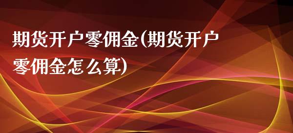 期货开户零佣金(期货开户零佣金怎么算)