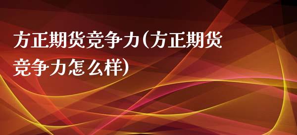 方正期货竞争力(方正期货竞争力怎么样)