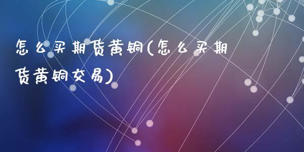 怎么买期货黄铜(怎么买期货黄铜交易)