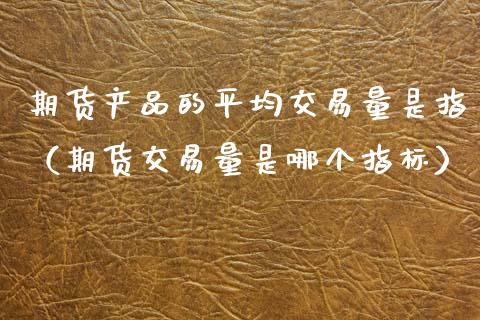 期货产品的平均交易量是指（期货交易量是哪个指标）