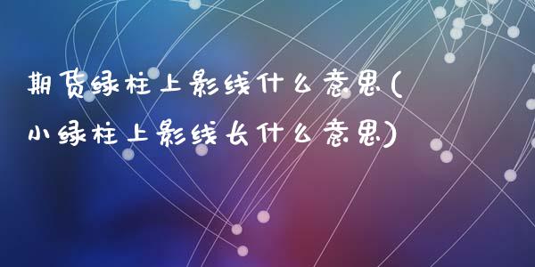 期货绿柱上影线什么意思(小绿柱上影线长什么意思)