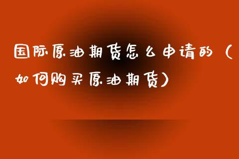 国际原油期货怎么申请的（如何购买原油期货）