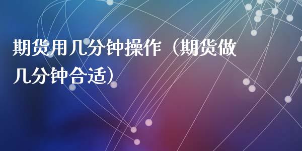期货用几分钟操作（期货做几分钟合适）