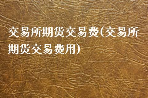 交易所期货交易费(交易所期货交易费用)