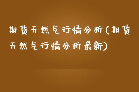 期货天然气行情分析(期货天然气行情分析最新)_财经要闻_第1张_宇龙理财网 期货天然气行情分析(期货天然气行情分析最新)_https://www.dglong8.com_财经要闻_第1张