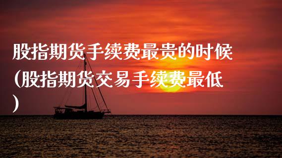股指期货手续费最贵的时候(股指期货交易手续费最低)