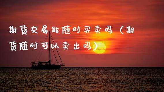 期货交易能随时买卖吗（期货随时可以卖出吗）