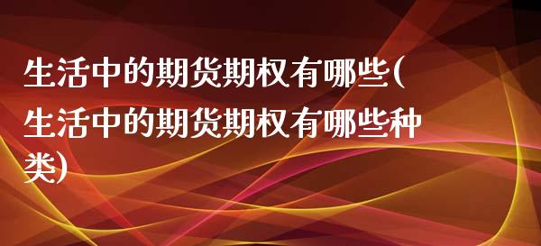 生活中的期货期权有哪些(生活中的期货期权有哪些种类)