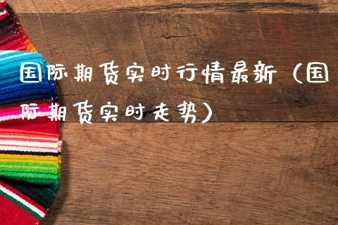 国际期货实时行情最新（国际期货实时走势）
