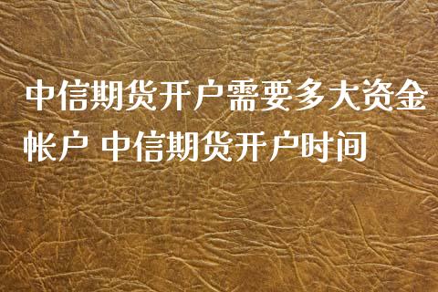 中信期货开户需要多大资金帐户 中信期货开户时间