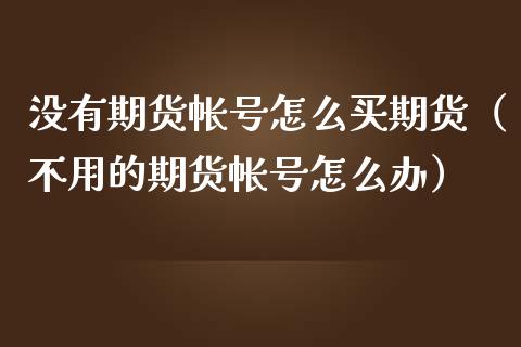 没有期货帐号怎么买期货（不用的期货帐号怎么办）