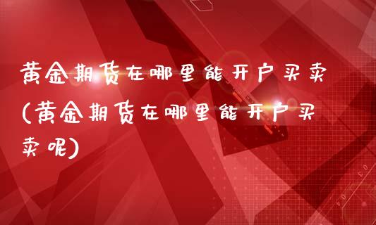 黄金期货在哪里能开户买卖(黄金期货在哪里能开户买卖呢)