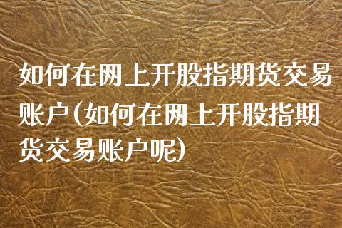 如何在网上开股指期货交易账户(如何在网上开股指期货交易账户呢)