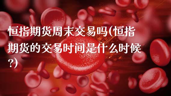恒指期货周末交易吗(恒指期货的交易时间是什么时候?)